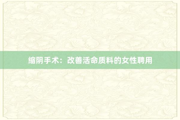 缩阴手术：改善活命质料的女性聘用