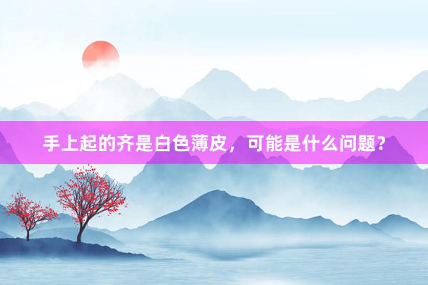 手上起的齐是白色薄皮，可能是什么问题？
