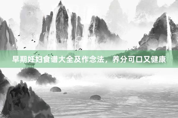 早期妊妇食谱大全及作念法，养分可口又健康