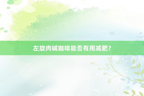 左旋肉碱咖啡能否有用减肥？